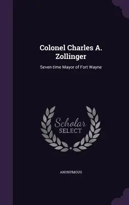 Oberst Charles A. Zollinger: Siebenfacher Bürgermeister von Fort Wayne - Colonel Charles A. Zollinger: Seven-time Mayor of Fort Wayne