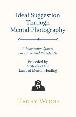 Ideale Suggestion durch Mentalfotografie; Ein Wiederherstellungssystem für den häuslichen und privaten Gebrauch - Vorangestellt eine Studie über die Gesetze der geistigen Heilung - Ideal Suggestion Through Mental Photography;A Restorative System For Home And Private Use - Preceded By A Study Of The Laws Of Mental Healing