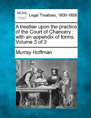 A Treatise Upon the Practice of the Court of Chancery: With an Appendix of Forms. Band 3 von 3 - A Treatise Upon the Practice of the Court of Chancery: With an Appendix of Forms. Volume 3 of 3