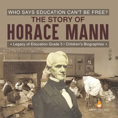 Wer sagt, dass Bildung nicht frei sein kann? Die Geschichte von Horace Mann - Das Vermächtnis der Bildung Klasse 5 Kinderbiografien - Who Says Education Can't Be Free? The Story of Horace Mann Legacy of Education Grade 5 Children's Biographies