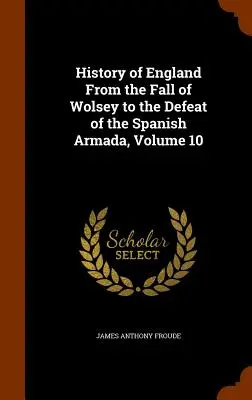 Geschichte Englands vom Sturz Wolseys bis zur Niederlage der spanischen Armada, Band 10 - History of England From the Fall of Wolsey to the Defeat of the Spanish Armada, Volume 10