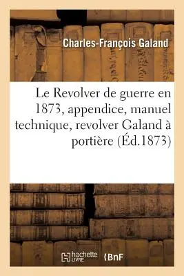 Der Kriegsrevolver im Jahre 1873, Mit Anhang, Technisches Handbuch für den Gebrauch des Revolvers Galand: Portire Et Baguette Et Dont Le Mcanisme Se Dmonte - Le Revolver de Guerre En 1873, Avec Appendice, Manuel Technique  l'Usage Du Revolver Galand:  Portire Et  Baguette Et Dont Le Mcanisme Se Dmonte