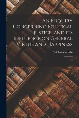 Eine Untersuchung über die politische Gerechtigkeit und ihren Einfluss auf die allgemeine Tugend und Glückseligkeit: 2 - An Enquiry Concerning Political Justice, and its Influence on General Virtue and Happiness: 2