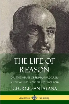 Das Leben der Vernunft: oder, Die Phasen des menschlichen Fortschritts - Alle fünf Bände, vollständig und ungekürzt - The Life of Reason: or, The Phases of Human Progress - All Five Volumes, Complete and Unabridged