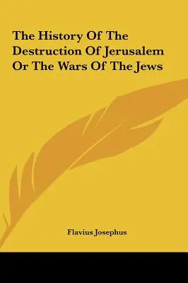 Die Geschichte der Zerstörung Jerusalems oder die Kriege der Juden - The History Of The Destruction Of Jerusalem Or The Wars Of The Jews