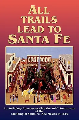 Alle Wege führen nach Santa Fe (Hardcover): Eine Anthologie zum 400. Jahrestag der Gründung von Santa Fe, New Mexico im Jahr 1610 - All Trails Lead to Santa Fe (Hardcover): An Anthology Commemorating the 400th Anniversary of the Founding of Santa Fe, New Mexico in 1610