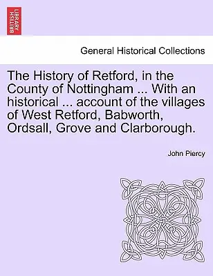 Die Geschichte von Retford, in der Grafschaft Nottingham ... mit einem historischen ... Bericht über die Dörfer West Retford, Babworth, Ordsall, Grove und C - The History of Retford, in the County of Nottingham ... with an Historical ... Account of the Villages of West Retford, Babworth, Ordsall, Grove and C