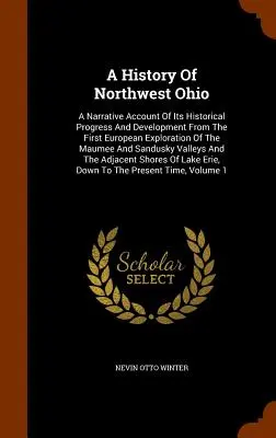 Die Geschichte von Nordwest-Ohio: Ein Bericht über seinen historischen Fortschritt und seine Entwicklung von der ersten europäischen Erkundung des Maumee und S - A History Of Northwest Ohio: A Narrative Account Of Its Historical Progress And Development From The First European Exploration Of The Maumee And S