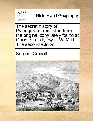 Die geheime Geschichte des Pythagoras: Übersetzt aus dem Original, das kürzlich in Otranto in Italien gefunden wurde. von J. W. M.D. Zweite Auflage. - The Secret History of Pythagoras: Translated from the Original Copy Lately Found at Otranto in Italy. by J. W. M.D. the Second Edition.