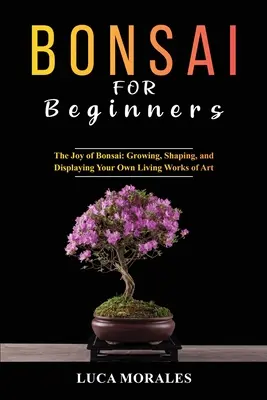 Bonsai für Anfänger: Die Freude am Bonsai: Wachsen, Gestalten und Ausstellen eigener lebender Kunstwerke - Bonsai for Beginners: The Joy of Bonsai: Growing, Shaping, and Displaying Your Own Living Works of Art