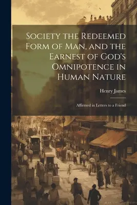 Gesellschaft die erlöste Gestalt des Menschen und der Ernst der Allmacht Gottes in der menschlichen Natur: Bekräftigt in Briefen an einen Freund - Society the Redeemed Form of Man, and the Earnest of God's Omnipotence in Human Nature: Affirmed in Letters to a Friend