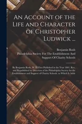 An Account of the Life and Character of Christopher Ludwick ...: By Benjamin Rush, M. D. First Published in the Year 1801. Rev. und neu herausgegeben von Dir - An Account of the Life and Character of Christopher Ludwick ...: By Benjamin Rush, M. D. First Published in the Year 1801. Rev. and Republished by Dir