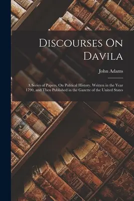 Diskurse über Davila: Eine Reihe von Aufsätzen zur politischen Geschichte. Geschrieben im Jahre 1790, und dann veröffentlicht in der Gazette der Vereinigten Staaten - Discourses On Davila: A Series of Papers, On Political History. Written in the Year 1790, and Then Published in the Gazette of the United St