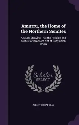 Amurru, die Heimat der Nordsemiten: Eine Studie, die zeigt, dass die Religion und Kultur Israels nicht babylonischen Ursprungs sind - Amurru, the Home of the Northern Semites: A Study Showing That the Religion and Culture of Israel Are Not of Babylonian Origin