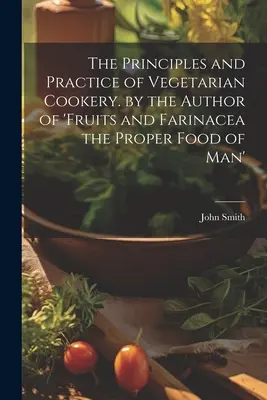 Die Prinzipien und die Praxis der vegetarischen Küche. vom Autor von 'Früchte und Farinacea die richtige Nahrung des Menschen' - The Principles and Practice of Vegetarian Cookery. by the Author of 'fruits and Farinacea the Proper Food of Man'