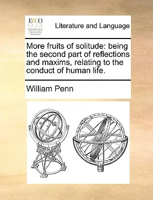 More Fruits of Solitude: Der zweite Teil der Betrachtungen und Maximen über die Führung des menschlichen Lebens. - More Fruits of Solitude: Being the Second Part of Reflections and Maxims Relating to the Conduct of Human Life.