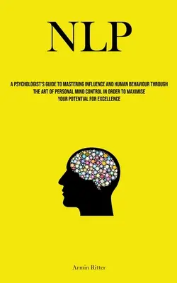Nlp: Der Leitfaden eines Psychologen zur Beeinflussung und Beherrschung menschlichen Verhaltens durch die Kunst der persönlichen Gedankenkontrolle, um - Nlp: A Psychologist's Guide To Mastering Influence And Human Behaviour Through The Art Of Personal Mind Control In Order To