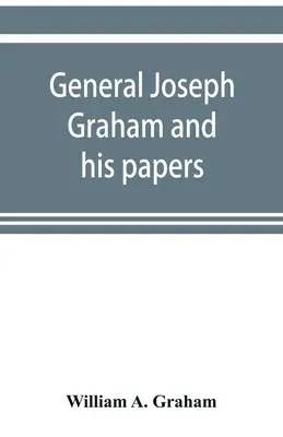 General Joseph Graham und seine Papiere zur Revolutionsgeschichte North Carolinas; mit Anhang: eine Darstellung der militärischen Dienste North Carolinas im R - General Joseph Graham and his papers on North Carolina Revolutionary history; with appendix: an epitome of North Carolina's military services in the R