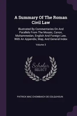 A Summary Of The Roman Civil Law: Illustriert mit Kommentaren und Parallelen aus dem mosaischen, kanonischen, mohammedanischen, englischen und ausländischen Recht, mit einer Ap - A Summary Of The Roman Civil Law: Illustrated By Commentaries On And Parallels From The Mosaic, Canon, Mohammedan, English And Foreign Law, With An Ap