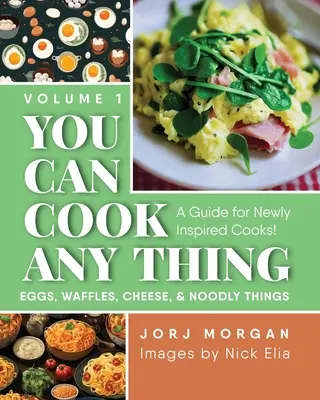 You Can Cook Any Thing: Ein Leitfaden für neu inspirierte Köche! Eier, Waffeln, Käse und Nudelgerichte - You Can Cook Any Thing: A Guide for Newly Inspired Cooks! Eggs, Waffles, Cheese & Noodly Things