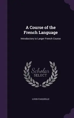 Ein Kurs der französischen Sprache: Einführung in einen größeren Französischkurs - A Course of the French Language: Introductory to Larger French Course