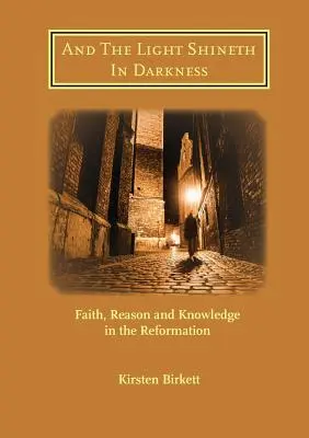Und das Licht scheint in der Finsternis: Glaube, Vernunft und Wissen in der Reformation - And The Light Shineth In Darkness: Faith, Reason and Knowledge in the Reformation