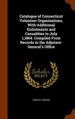 Katalog der Freiwilligenorganisationen von Connecticut, mit zusätzlichen Rekrutierungen und Verlusten bis zum 1. Juli 1864. Zusammengestellt aus den Aufzeichnungen der Adjutant-Ge - Catalogue of Connecticut Volunteer Organizations, With Additional Enlistments and Casualities to July 1,1864. Compiled From Records in the Adjutant-Ge