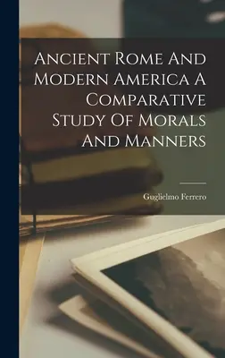 Das alte Rom und das moderne Amerika - Eine vergleichende Studie über Moral und Manieren - Ancient Rome And Modern America A Comparative Study Of Morals And Manners