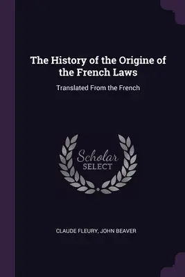 Die Geschichte der Entstehung der französischen Gesetze: Aus dem Französischen übersetzt - The History of the Origine of the French Laws: Translated From the French