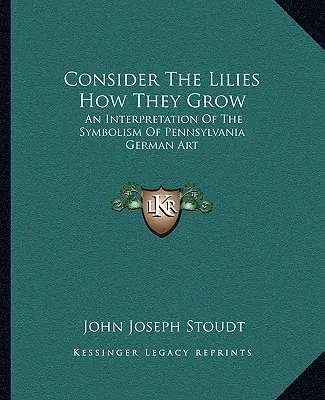Betrachte die Lilien, wie sie wachsen: Eine Interpretation der Symbolik der deutschen Kunst Pennsylvanias - Consider The Lilies How They Grow: An Interpretation Of The Symbolism Of Pennsylvania German Art
