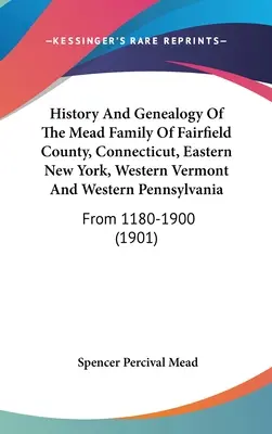 Geschichte und Genealogie der Familie Mead aus Fairfield County, Connecticut, Ost-New York, West-Vermont und West-Pennsylvania: Von 1180-1900 - History And Genealogy Of The Mead Family Of Fairfield County, Connecticut, Eastern New York, Western Vermont And Western Pennsylvania: From 1180-1900