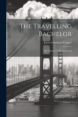 Der reisende Junggeselle; oder, Vorstellungen der Amerikaner - The Travelling Bachelor; or, Notions of the Americans