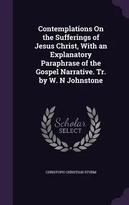 Contemplations On the Sufferings of Jesus Christ, With an Explanatory Paraphrase of the Gospel Narrative. Übers. von W. N. Johnstone - Contemplations On the Sufferings of Jesus Christ, With an Explanatory Paraphrase of the Gospel Narrative. Tr. by W. N Johnstone