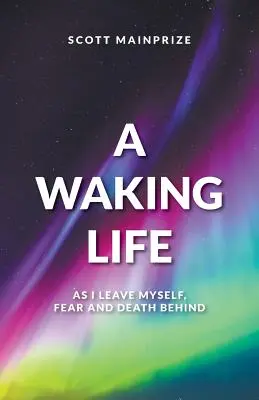 Ein erwachendes Leben - Wie ich mich selbst, die Angst und den Tod hinter mir lasse - A Waking Life - As I Leave Myself, Fear and Death Behind