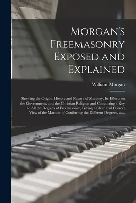 Morgan's Freemasonry Exposed and Explained: Über den Ursprung, die Geschichte und die Natur der Freimaurerei, ihre Auswirkungen auf die Regierung und die christliche Religion - Morgan's Freemasonry Exposed and Explained: Showing the Origin, History and Nature of Masonry, Its Effects on the Government, and the Christian Religi