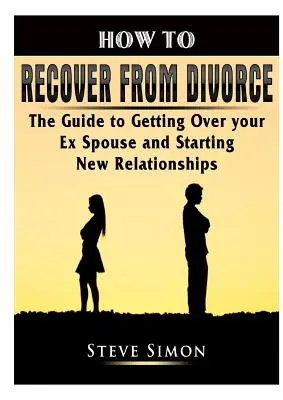 Wie man sich von einer Scheidung erholt: Der Leitfaden, um über den Ex-Ehepartner hinwegzukommen und eine neue Beziehung zu beginnen - How to Recover from Divorce: The Guide to Getting Over your Ex Spouse and Starting New Relationships
