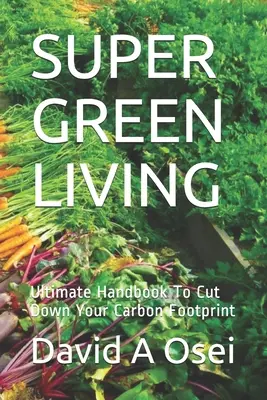 Supergrünes Leben: Das ultimative Handbuch zur Verringerung Ihres ökologischen Fußabdrucks - Super Green Living: Ultimate Handbook To Cut Down Your Carbon Footprint