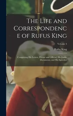 Das Leben und die Korrespondenz von Rufus King: Bestehend aus seinen privaten und offiziellen Briefen, seinen öffentlichen Dokumenten und seinen Reden; Band 4 - The Life and Correspondence of Rufus King: Comprising His Letters, Private and Official, His Public Documents, and His Speeches; Volume 4