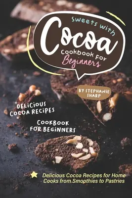 Süßes mit Kakao Kochbuch für Einsteiger: Köstliche Kakao-Rezepte für Hobbyköche von Smoothies bis Gebäck - Sweets with Cocoa Cookbook for Beginners: Delicious Cocoa Recipes for Home Cooks from Smoothies to Pastries