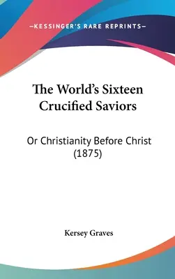 The World's Sixteen Crucified Saviors (Die sechzehn gekreuzigten Erlöser der Welt): Oder das Christentum vor Christus (1875) - The World's Sixteen Crucified Saviors: Or Christianity Before Christ (1875)