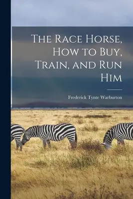 Das Rennpferd: Wie man es kauft, trainiert und laufen lässt - The Race Horse, How to Buy, Train, and Run Him