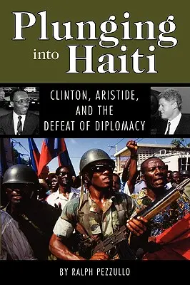 Eintauchen in Haiti: Clinton, Aristide und das Scheitern der Diplomatie - Plunging Into Haiti: Clinton, Aristide, and the Defeat of Diplomacy