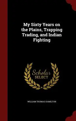 Meine sechzig Jahre in den Präriegebieten, Fallenstellen, Handel und Indianerkampf - My Sixty Years on the Plains, Trapping Trading, and Indian Fighting