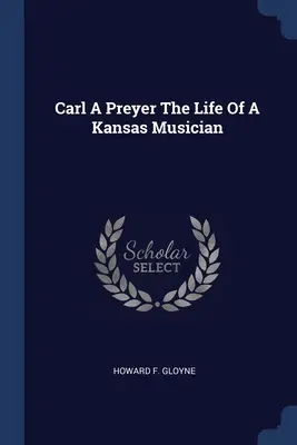 Carl A. Preyer Das Leben eines Musikers aus Kansas - Carl A Preyer The Life Of A Kansas Musician