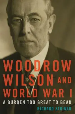 Woodrow Wilson und der Erste Weltkrieg: Eine Last, die zu groß war, um sie zu tragen - Woodrow Wilson and World War I: A Burden Too Great to Bear