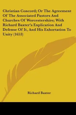 Die christliche Konkordie oder die Übereinkunft der assoziierten Pastoren und Kirchen von Worcestershire mit Richard Baxters Erläuterung und Verteidigung derselben und - Christian Concord; Or The Agreement Of The Associated Pastors And Churches Of Worcestershire; With Richard Baxter's Explication And Defense Of It, And