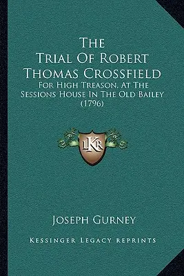 Der Prozess gegen Robert Thomas Crossfield: Wegen Hochverrats, im Sessions House im Old Bailey (1796) - The Trial Of Robert Thomas Crossfield: For High Treason, At The Sessions House In The Old Bailey (1796)