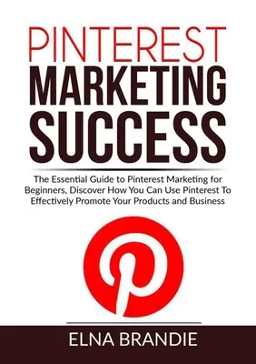 Pinterest Marketing Erfolg: The Essential Guide to Pinterest Marketing for Beginners, Discover How You Can Use Pinterest To Effectively Promote Yo - Pinterest Marketing Success: The Essential Guide to Pinterest Marketing for Beginners, Discover How You Can Use Pinterest To Effectively Promote Yo