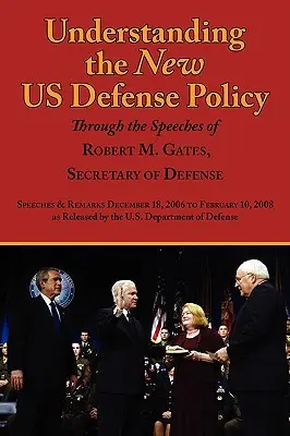 Die neue US-Verteidigungspolitik anhand der Reden von Robert M. Gates, Verteidigungsminister, verstehen: Reden und Äußerungen vom 18. Dezember 2006 bis Februar 2006 - Understanding the New Us Defense Policy Through the Speeches of Robert M. Gates, Secretary of Defense: Speeches and Remarks December 18, 2006 to Febru