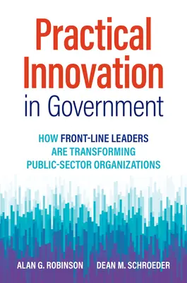 Praktische Innovation in der Verwaltung: Wie Führungskräfte an vorderster Front Organisationen des öffentlichen Sektors umgestalten - Practical Innovation in Government: How Front-Line Leaders Are Transforming Public-Sector Organizations